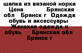 шапка из вязаной норки › Цена ­ 1 900 - Брянская обл., Брянск г. Одежда, обувь и аксессуары » Женская одежда и обувь   . Брянская обл.,Брянск г.